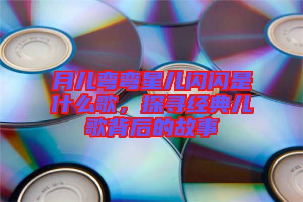 月兒彎彎星兒閃閃是什么歌，探尋經(jīng)典兒歌背后的故事