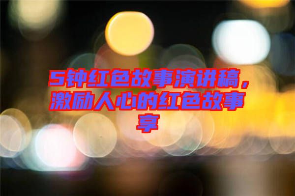 5鐘紅色故事演講稿，激勵人心的紅色故事享