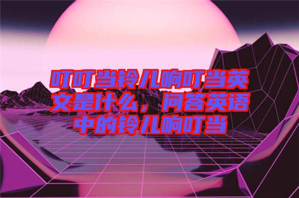 叮叮當(dāng)鈴兒響叮當(dāng)英文是什么，問答英語中的鈴兒響叮當(dāng)