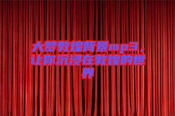 大夢敦煌背景mp3，讓你沉浸在敦煌的世界