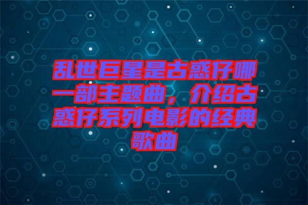 亂世巨星是古惑仔哪一部主題曲，介紹古惑仔系列電影的經(jīng)典歌曲