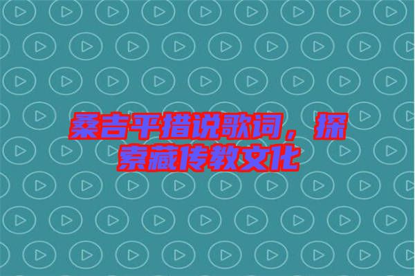 桑吉平措說歌詞，探索藏傳教文化