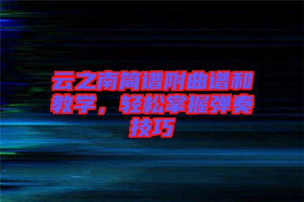 云之南簡譜附曲譜和教學(xué)，輕松掌握彈奏技巧