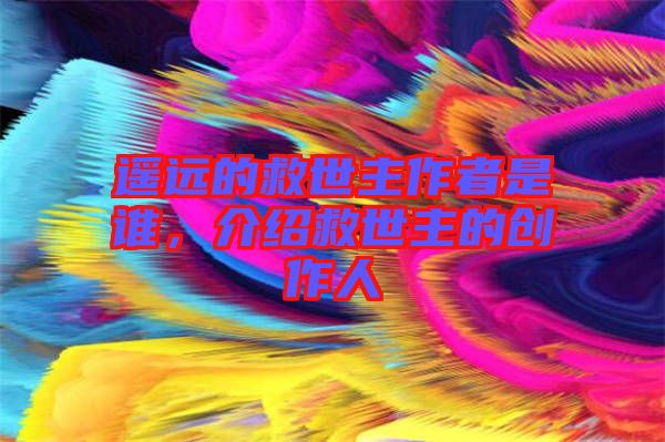 遙遠(yuǎn)的救世主作者是誰(shuí)，介紹救世主的創(chuàng)作人