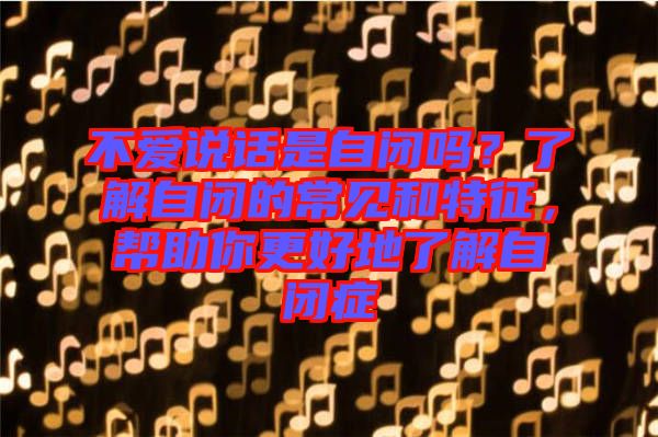 不愛(ài)說(shuō)話是自閉嗎？了解自閉的常見(jiàn)和特征，幫助你更好地了解自閉癥