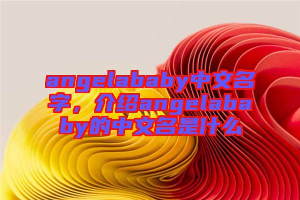 angelababy中文名字，介紹angelababy的中文名是什么