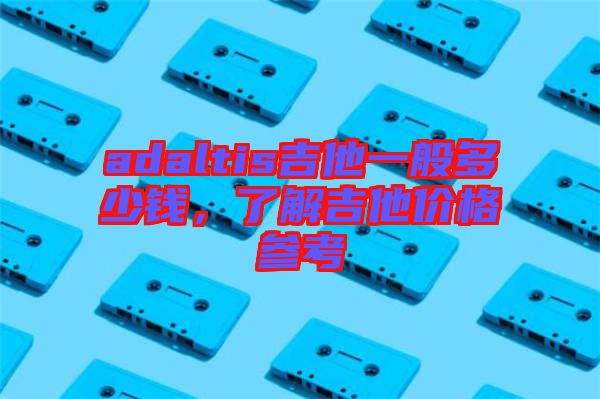 adaltis吉他一般多少錢，了解吉他價格參考