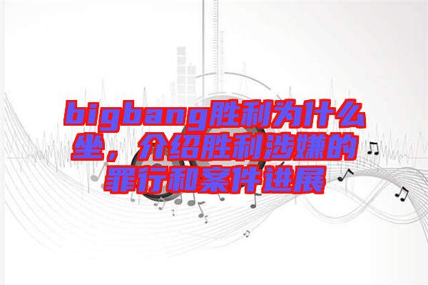 bigbang勝利為什么坐，介紹勝利涉嫌的罪行和案件進(jìn)展
