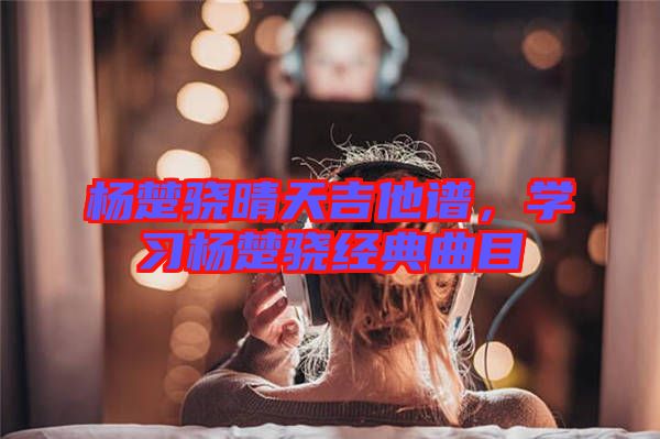 楊楚驍晴天吉他譜，學(xué)習(xí)楊楚驍經(jīng)典曲目