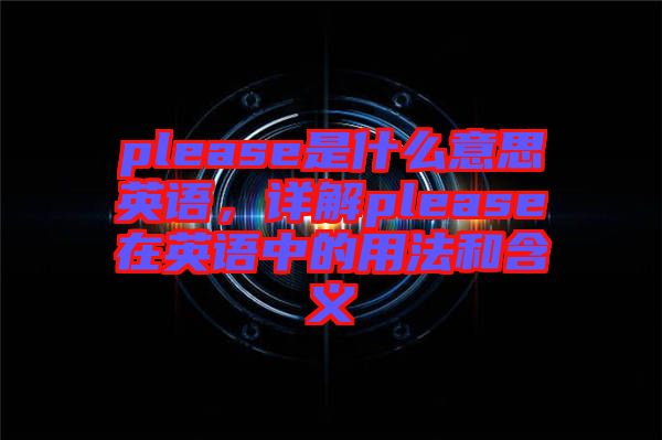please是什么意思英語，詳解please在英語中的用法和含義