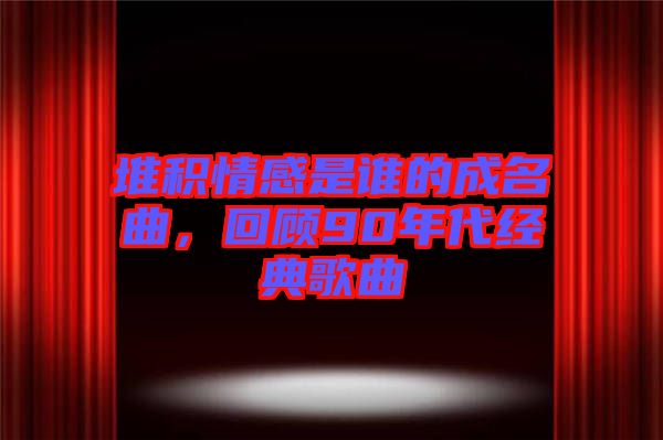 堆積情感是誰(shuí)的成名曲，回顧90年代經(jīng)典歌曲