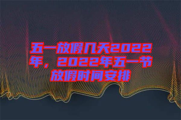 五一放假幾天2022年，2022年五一節(jié)放假時間安排