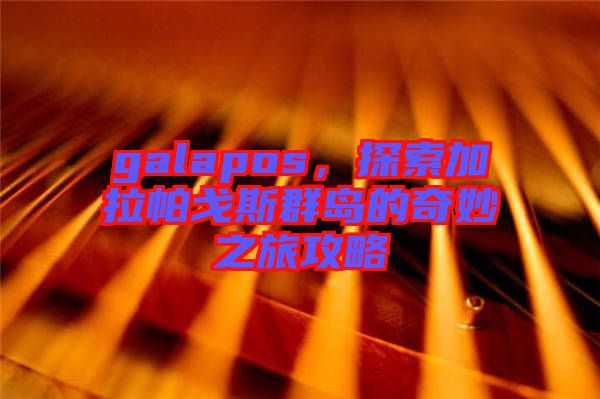 galapos，探索加拉帕戈斯群島的奇妙之旅攻略