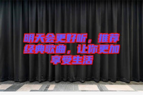 明天會更好聽，推薦經(jīng)典歌曲，讓你更加享受生活
