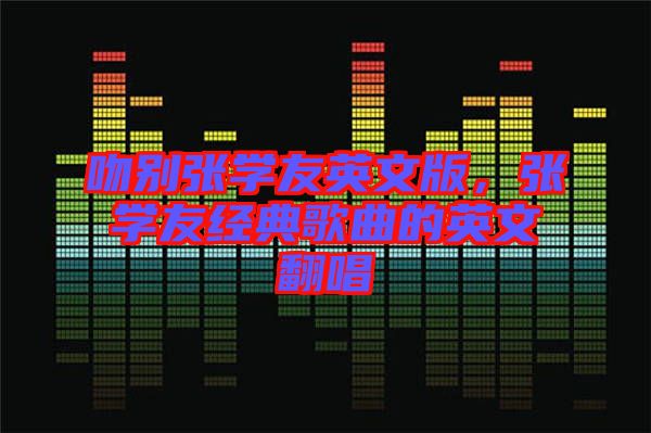 吻別張學友英文版，張學友經典歌曲的英文翻唱