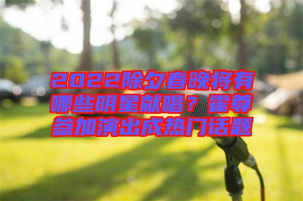 2022除夕春晚將有哪些明星獻(xiàn)唱？霍尊參加演出成熱門話題
