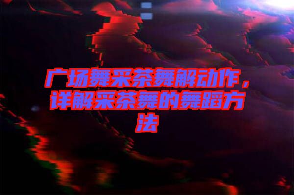 廣場舞采茶舞解動作，詳解采茶舞的舞蹈方法