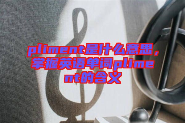 pliment是什么意思，掌握英語單詞pliment的含義