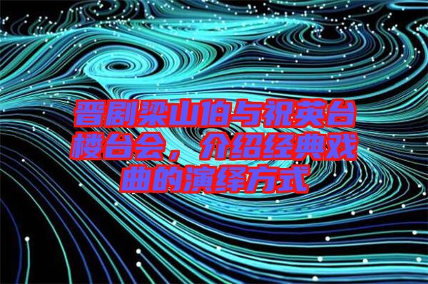晉劇梁山伯與祝英臺樓臺會，介紹經(jīng)典戲曲的演繹方式