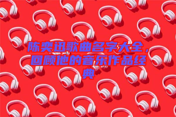 陳奕迅歌曲名字大全，回顧他的音樂作品經(jīng)典