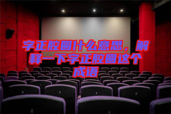 字正腔圓什么意思，解釋一下字正腔圓這個(gè)成語(yǔ)