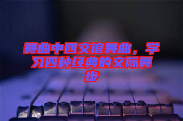 舞曲中四交誼舞曲，學習四種經(jīng)典的交際舞步