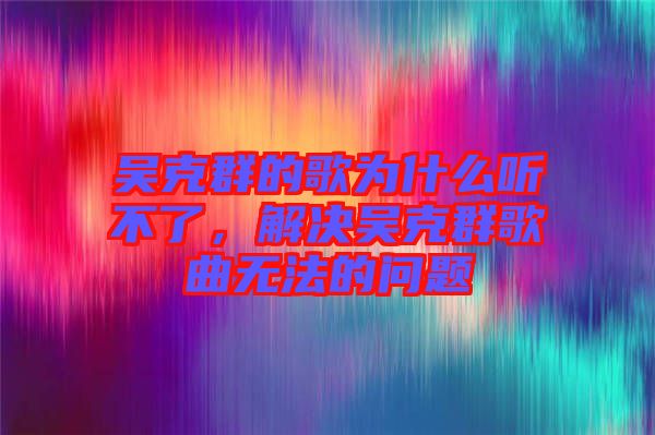 吳克群的歌為什么聽不了，解決吳克群歌曲無法的問題