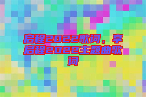 啟程2022歌詞，享啟程2022主題曲歌詞