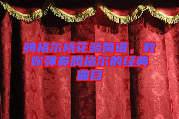 騰格爾桃花源簡(jiǎn)譜，教你彈奏騰格爾的經(jīng)典曲目