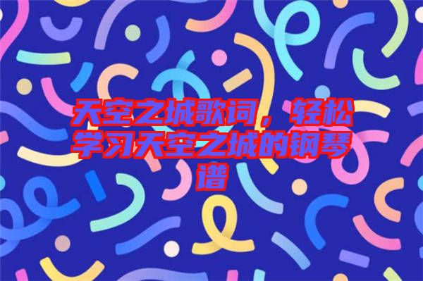 天空之城歌詞，輕松學(xué)習(xí)天空之城的鋼琴譜