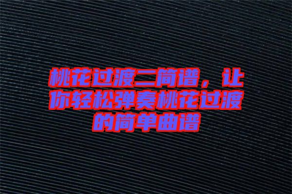 桃花過渡二簡譜，讓你輕松彈奏桃花過渡的簡單曲譜