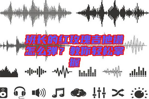 班長的紅玫瑰吉他譜怎么彈？教你輕松掌握