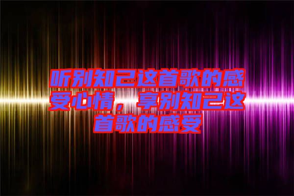 聽別知己這首歌的感受心情，享別知己這首歌的感受