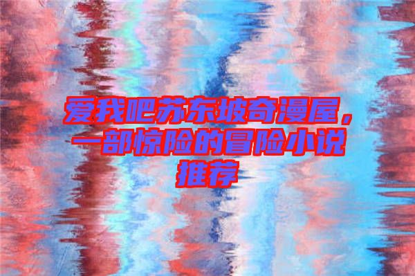 愛我吧蘇東坡奇漫屋，一部驚險的冒險小說推薦