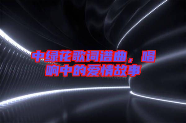 中綠花歌詞譜曲，唱響中的愛情故事