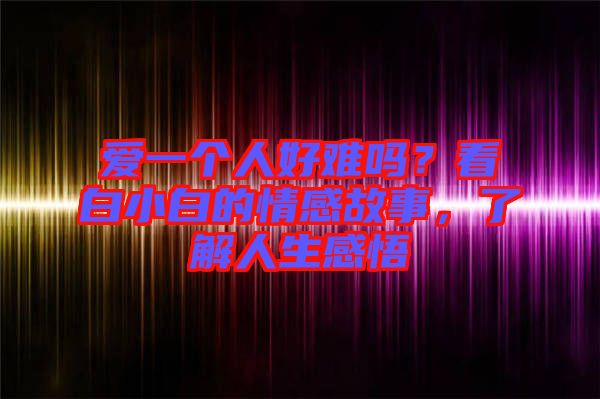愛一個人好難嗎？看白小白的情感故事，了解人生感悟