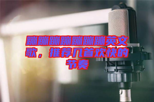 蹦蹦蹦蹦蹦蹦蹦英文歌，推薦幾首歡快的節(jié)奏