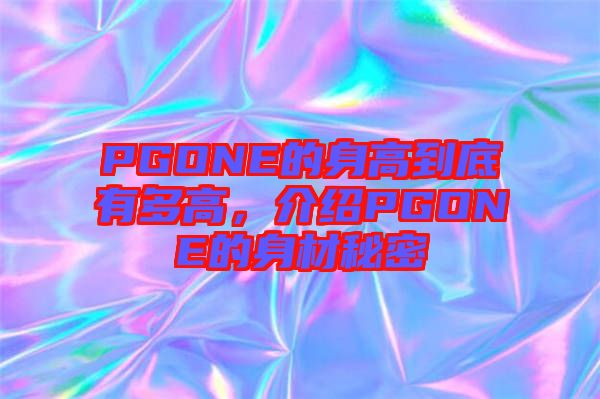 PGONE的身高到底有多高，介紹PGONE的身材秘密