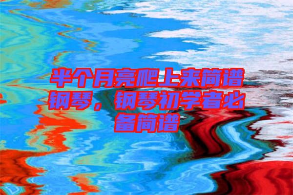 半個月亮爬上來簡譜鋼琴，鋼琴初學(xué)者必備簡譜