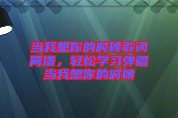 當(dāng)我想你的時(shí)候歌詞簡譜，輕松學(xué)習(xí)彈唱當(dāng)我想你的時(shí)候