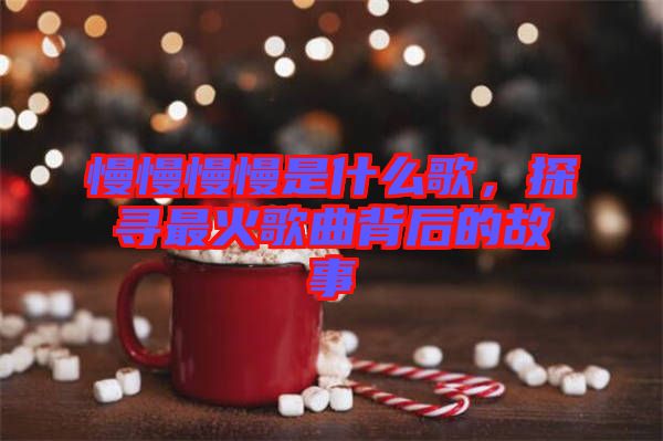 慢慢慢慢是什么歌，探尋最火歌曲背后的故事