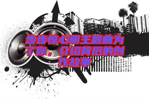 步步驚心麗主題曲為了你，介紹背后的創(chuàng)作故事