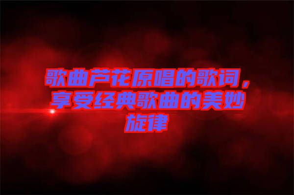 歌曲蘆花原唱的歌詞，享受經典歌曲的美妙旋律