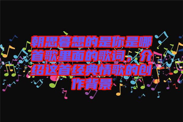 朝思暮想的是你是哪首歌里面的歌詞，介紹這首經(jīng)典情歌的創(chuàng)作背景