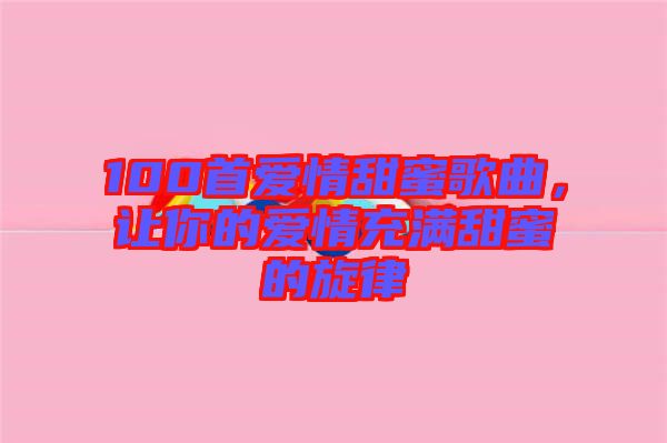 100首愛情甜蜜歌曲，讓你的愛情充滿甜蜜的旋律