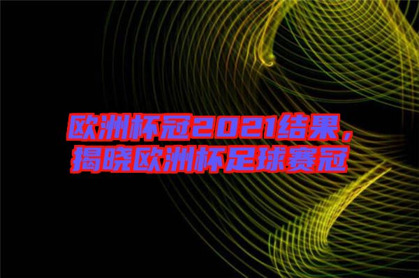 歐洲杯冠2021結(jié)果，揭曉歐洲杯足球賽冠
