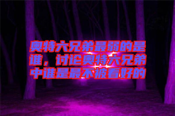 奧特六兄弟最弱的是誰，討論奧特六兄弟中誰是最不被看好的