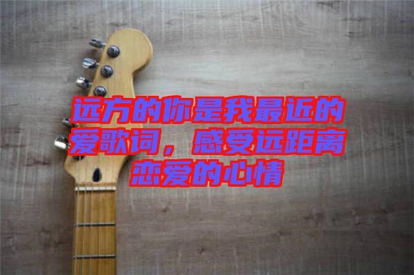 遠方的你是我最近的愛歌詞，感受遠距離戀愛的心情