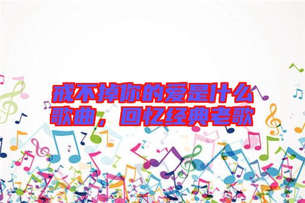 戒不掉你的愛是什么歌曲，回憶經(jīng)典老歌