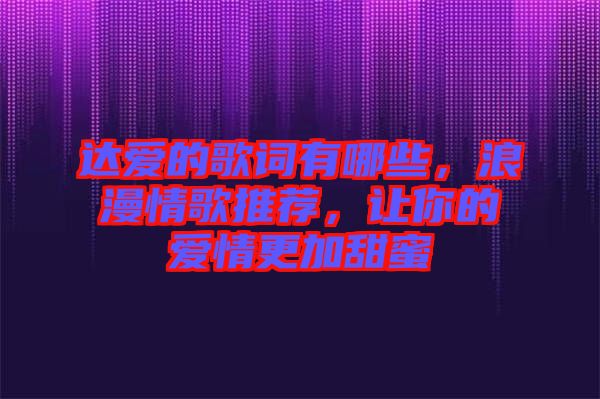 達(dá)愛的歌詞有哪些，浪漫情歌推薦，讓你的愛情更加甜蜜